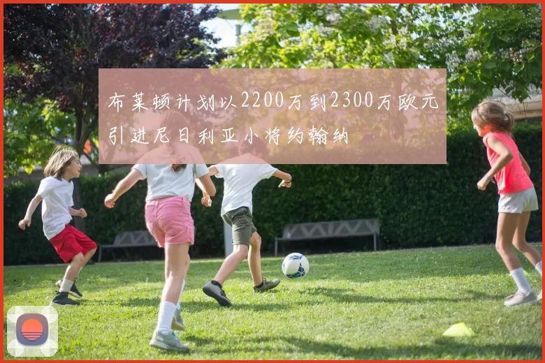 布莱顿计划以2200万到2300万欧元引进尼日利亚小将约翰纳