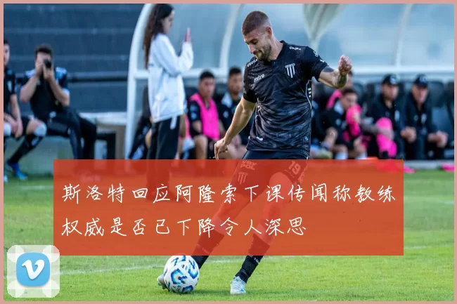 斯洛特回应阿隆索下课传闻称教练权威是否已下降令人深思