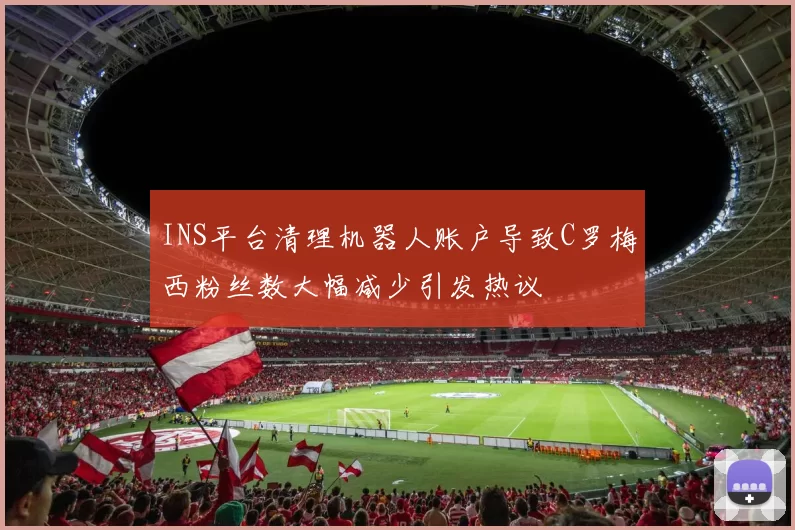 INS平台清理机器人账户导致C罗梅西粉丝数大幅减少引发热议